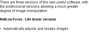 There are three versions of this very useful software, with the professional versions allowing a much greater degree of image manipulation.

Helicon Focus - Lite (basic version)

•		Automatically adjusts and resizes images 
