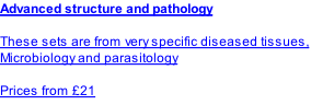 Advanced structure and pathology  These sets are from very specific diseased tissues, Microbiology and parasitology   Prices from £21                                                                .